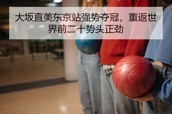 大坂直美东京站强势夺冠，重返世界前二十势头正劲