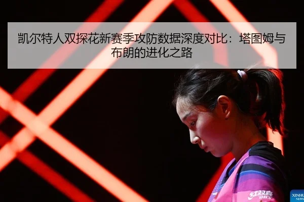 凯尔特人双探花新赛季攻防数据深度对比：塔图姆与布朗的进化之路
